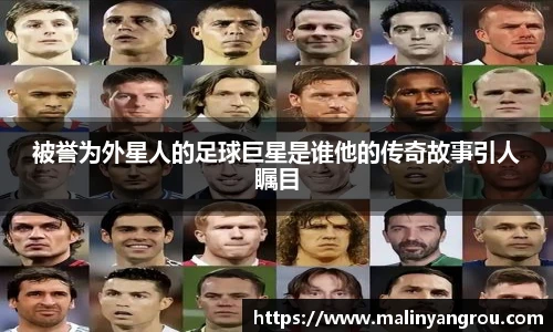 被誉为外星人的足球巨星是谁他的传奇故事引人瞩目